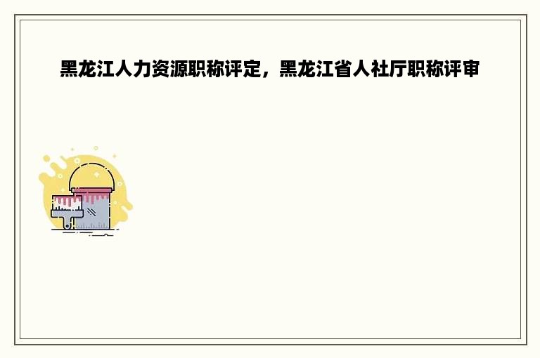 黑龙江人力资源职称评定，黑龙江省人社厅职称评审