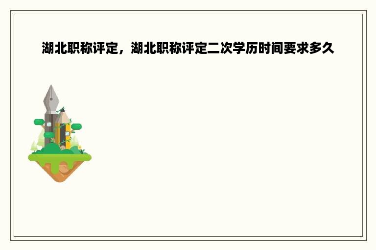 湖北职称评定，湖北职称评定二次学历时间要求多久