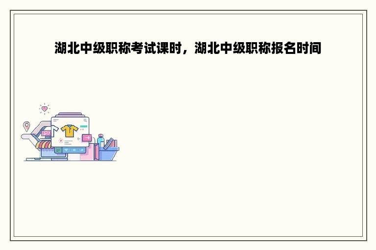 湖北中级职称考试课时，湖北中级职称报名时间