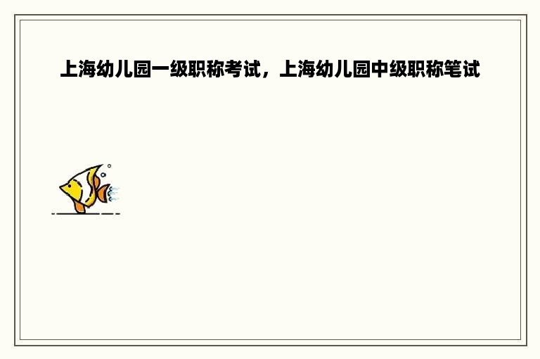 上海幼儿园一级职称考试，上海幼儿园中级职称笔试