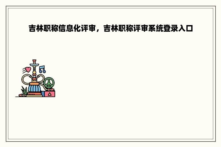吉林职称信息化评审，吉林职称评审系统登录入口