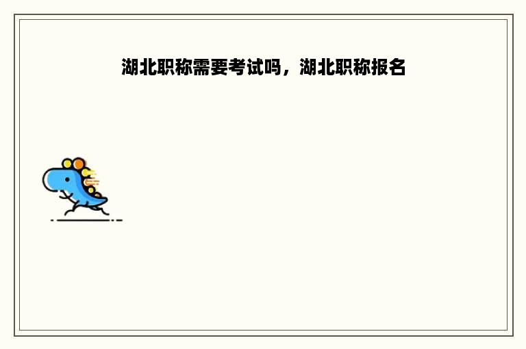 湖北职称需要考试吗，湖北职称报名