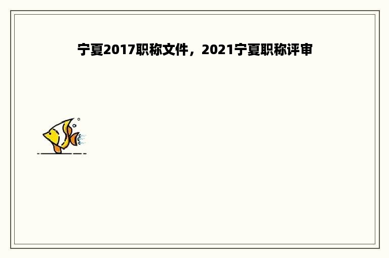 宁夏2017职称文件，2021宁夏职称评审