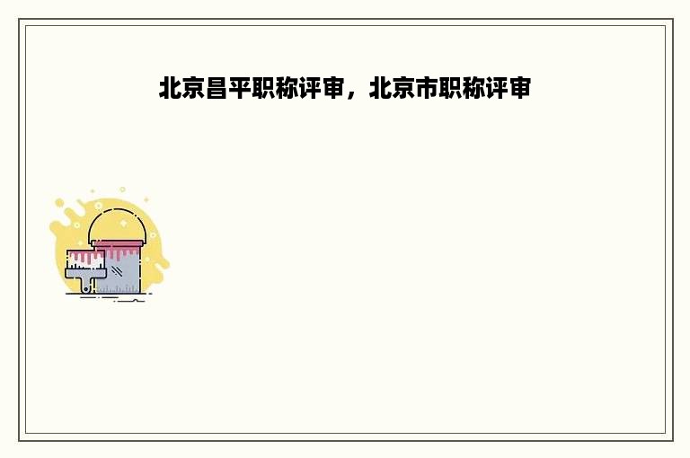 北京昌平职称评审，北京市职称评审