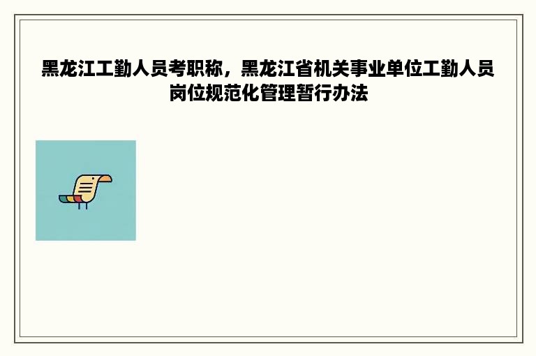 黑龙江工勤人员考职称，黑龙江省机关事业单位工勤人员岗位规范化管理暂行办法