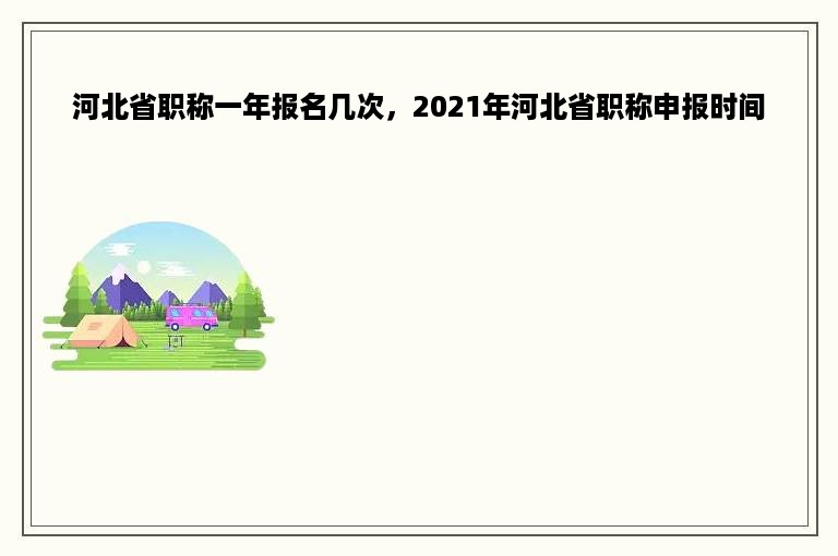 河北省职称一年报名几次，2021年河北省职称申报时间