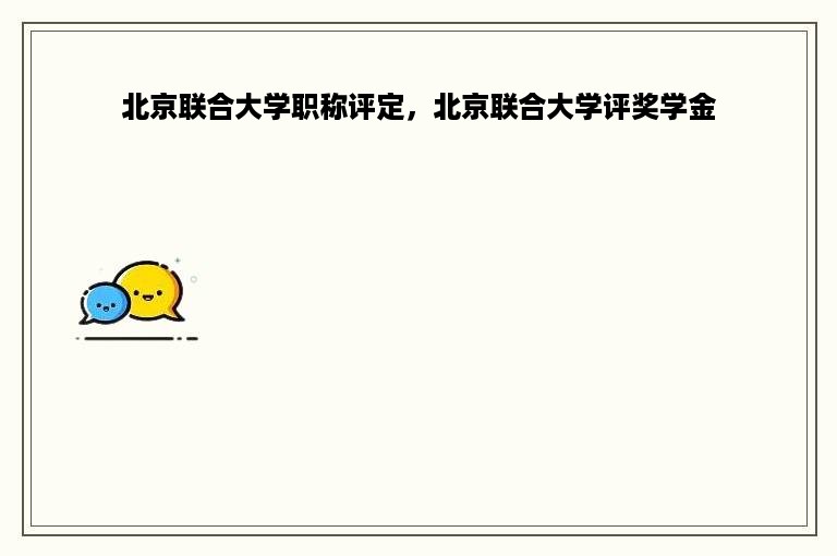 北京联合大学职称评定，北京联合大学评奖学金
