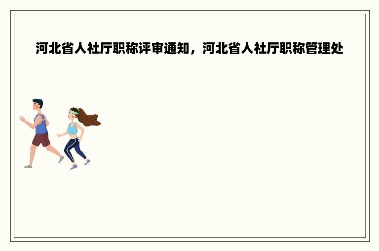 河北省人社厅职称评审通知，河北省人社厅职称管理处