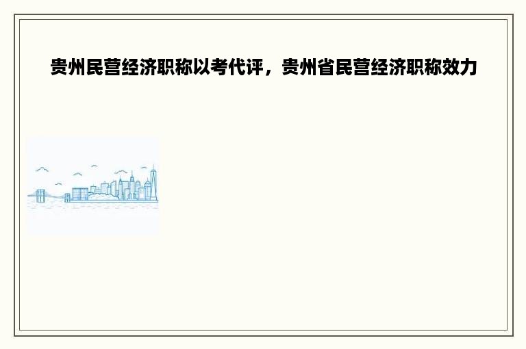 贵州民营经济职称以考代评，贵州省民营经济职称效力