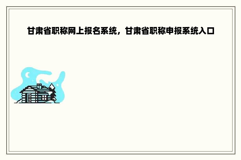 甘肃省职称网上报名系统，甘肃省职称申报系统入口