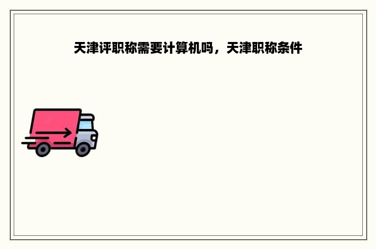 天津评职称需要计算机吗，天津职称条件