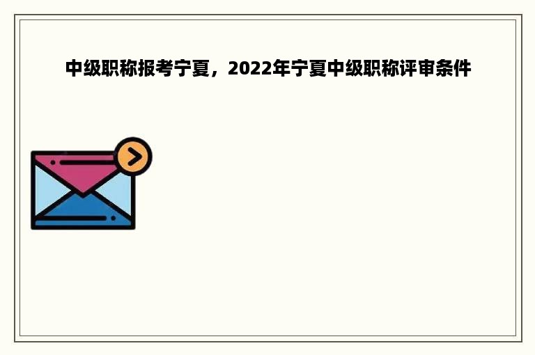 中级职称报考宁夏，2022年宁夏中级职称评审条件