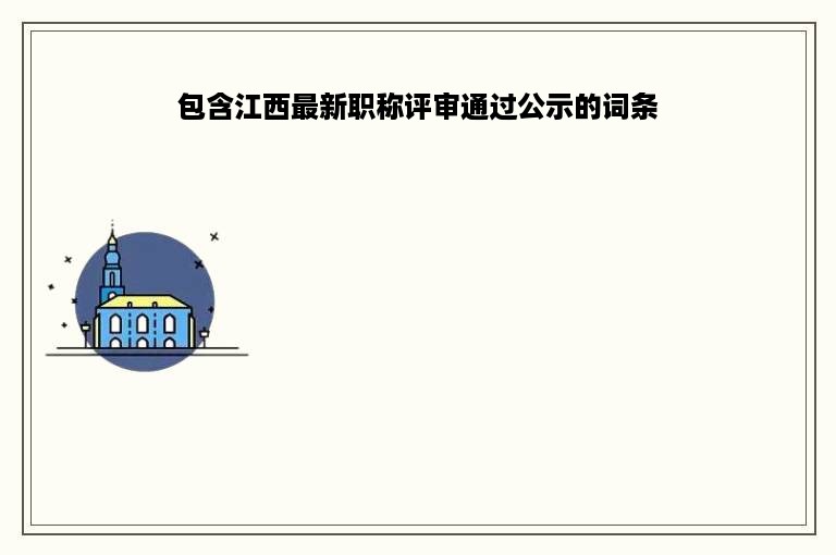 包含江西最新职称评审通过公示的词条