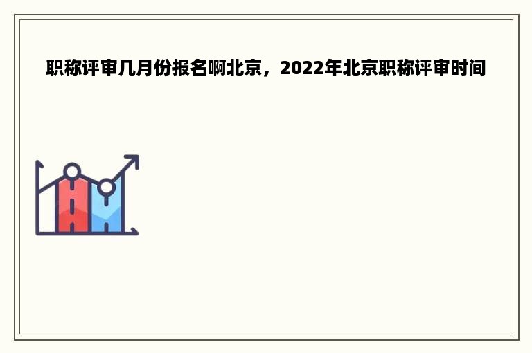 职称评审几月份报名啊北京，2022年北京职称评审时间