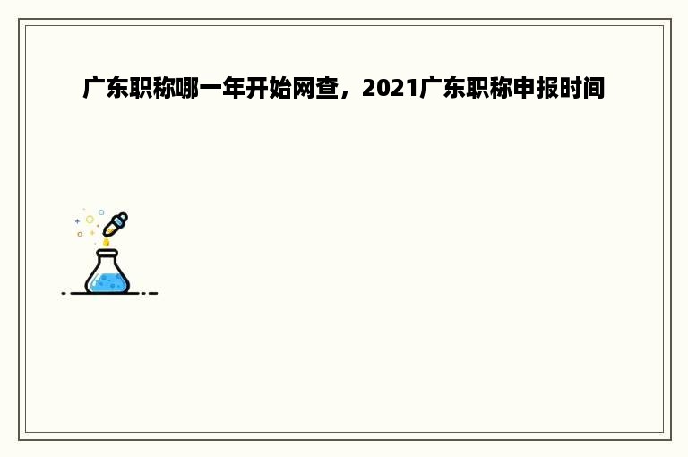 广东职称哪一年开始网查，2021广东职称申报时间