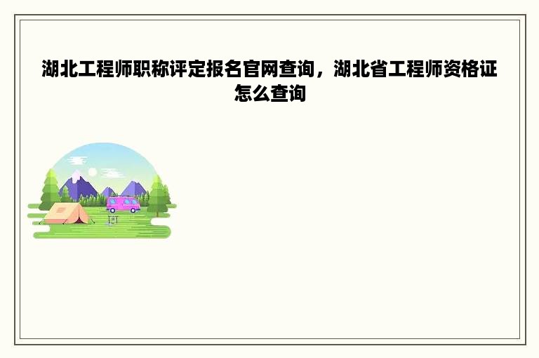 湖北工程师职称评定报名官网查询，湖北省工程师资格证怎么查询