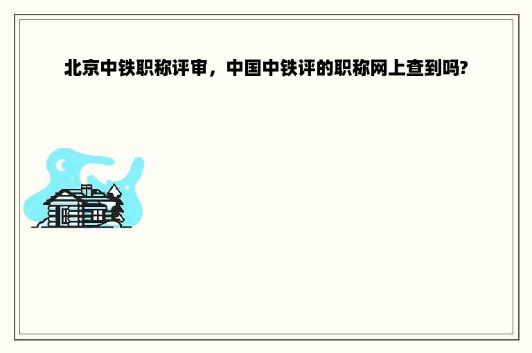 北京中铁职称评审，中国中铁评的职称网上查到吗?