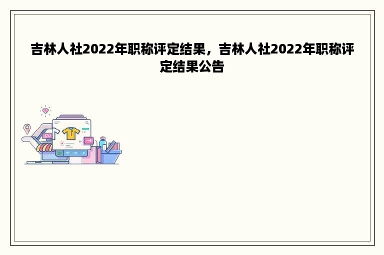 吉林人社2022年职称评定结果，吉林人社2022年职称评定结果公告