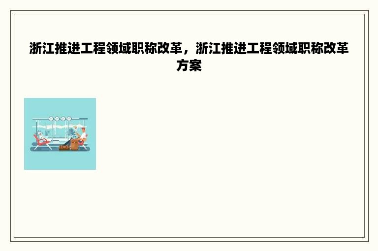浙江推进工程领域职称改革，浙江推进工程领域职称改革方案
