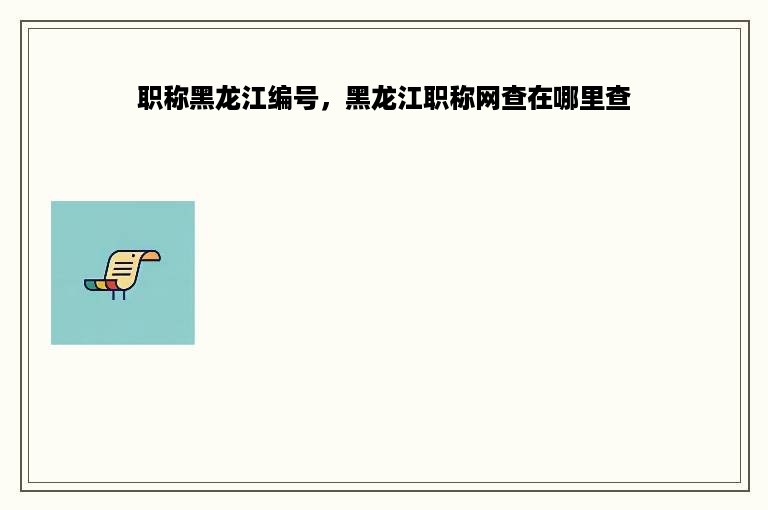 职称黑龙江编号，黑龙江职称网查在哪里查