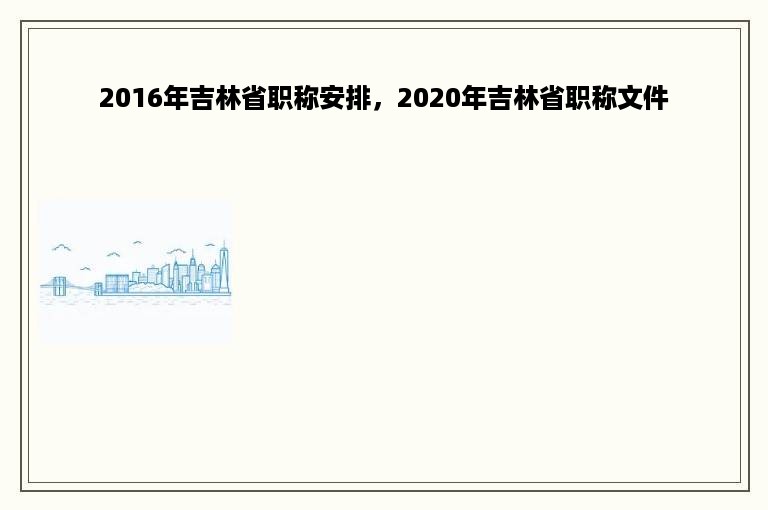 2016年吉林省职称安排，2020年吉林省职称文件