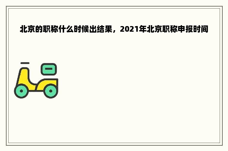 北京的职称什么时候出结果，2021年北京职称申报时间