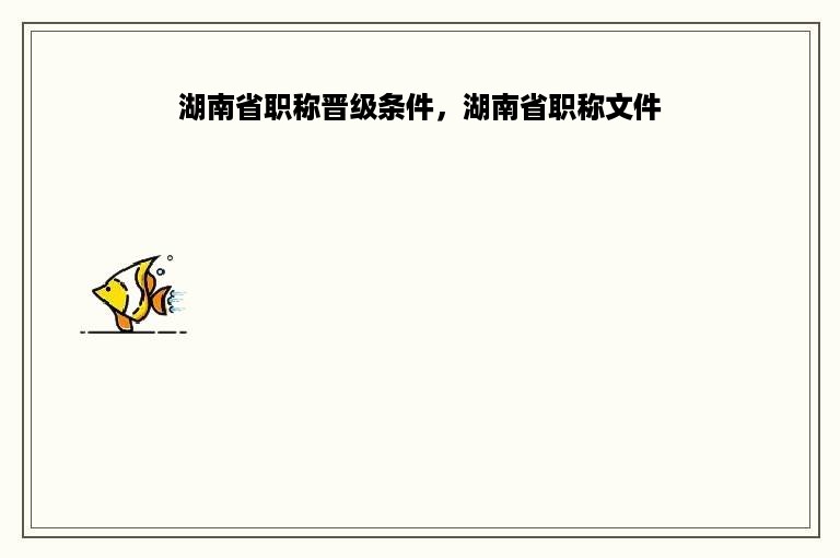 湖南省职称晋级条件，湖南省职称文件