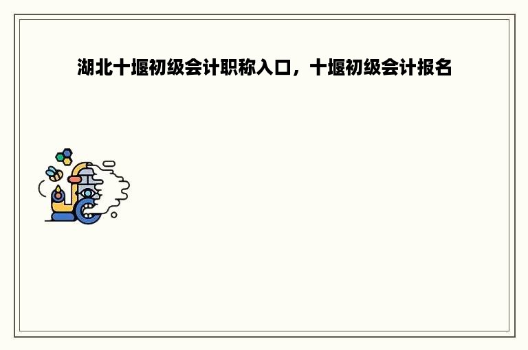 湖北十堰初级会计职称入口，十堰初级会计报名