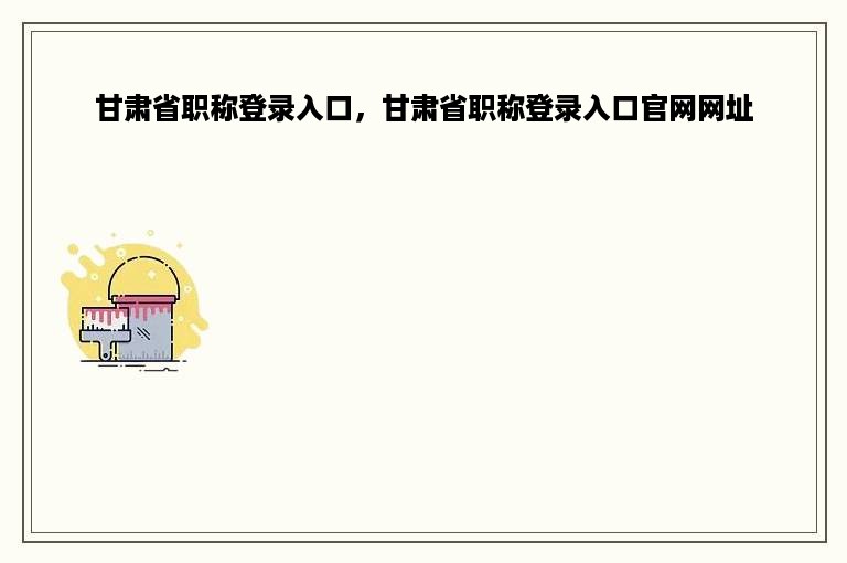 甘肃省职称登录入口，甘肃省职称登录入口官网网址