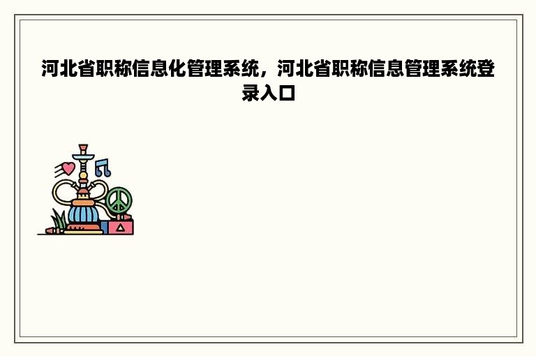 河北省职称信息化管理系统，河北省职称信息管理系统登录入口