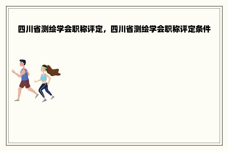 四川省测绘学会职称评定，四川省测绘学会职称评定条件