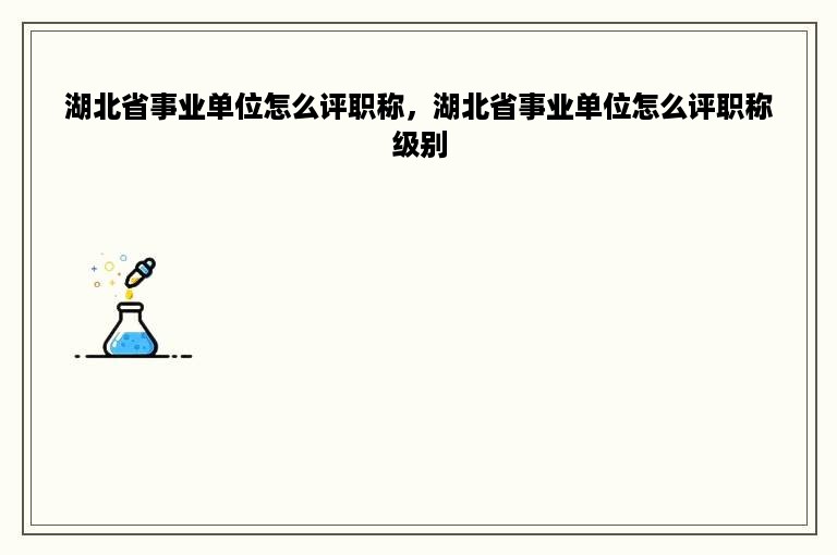湖北省事业单位怎么评职称，湖北省事业单位怎么评职称级别