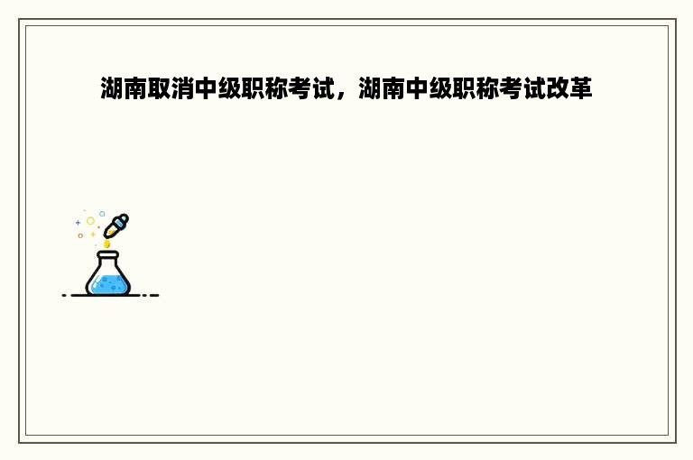 湖南取消中级职称考试，湖南中级职称考试改革