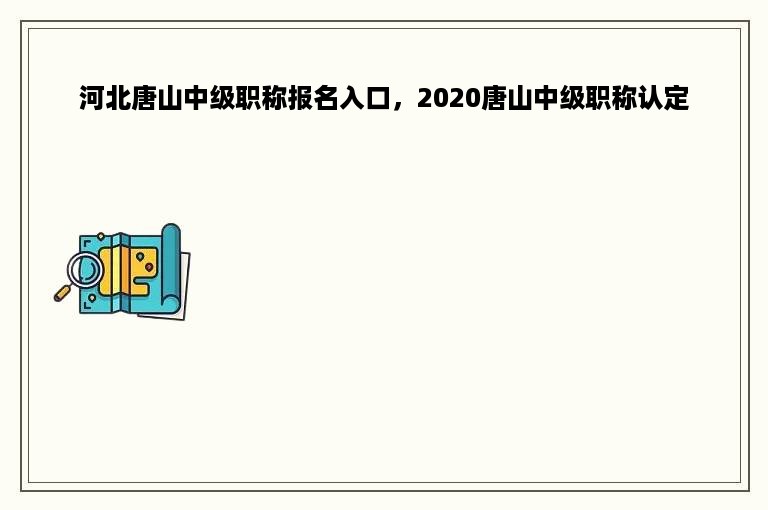 河北唐山中级职称报名入口，2020唐山中级职称认定