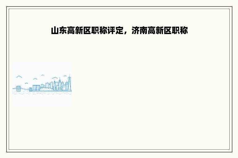 山东高新区职称评定，济南高新区职称