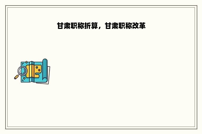 甘肃职称折算，甘肃职称改革