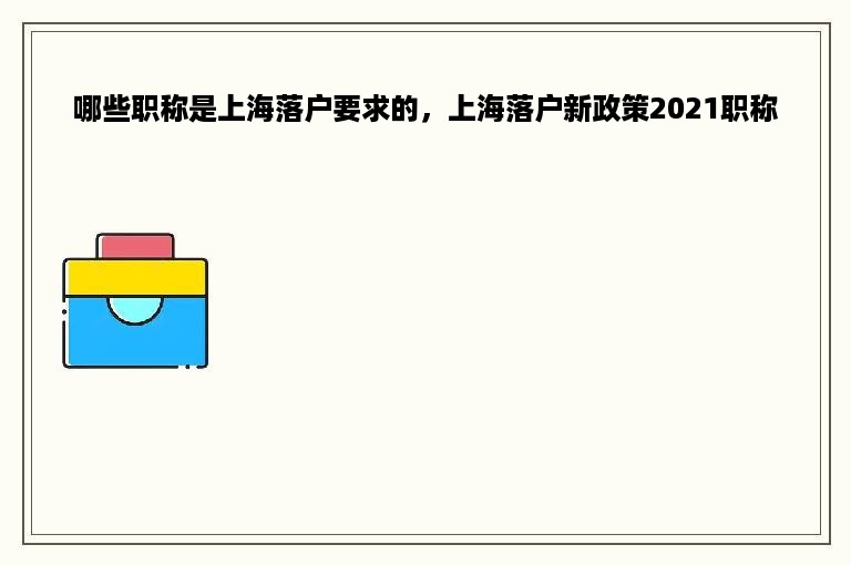 哪些职称是上海落户要求的，上海落户新政策2021职称