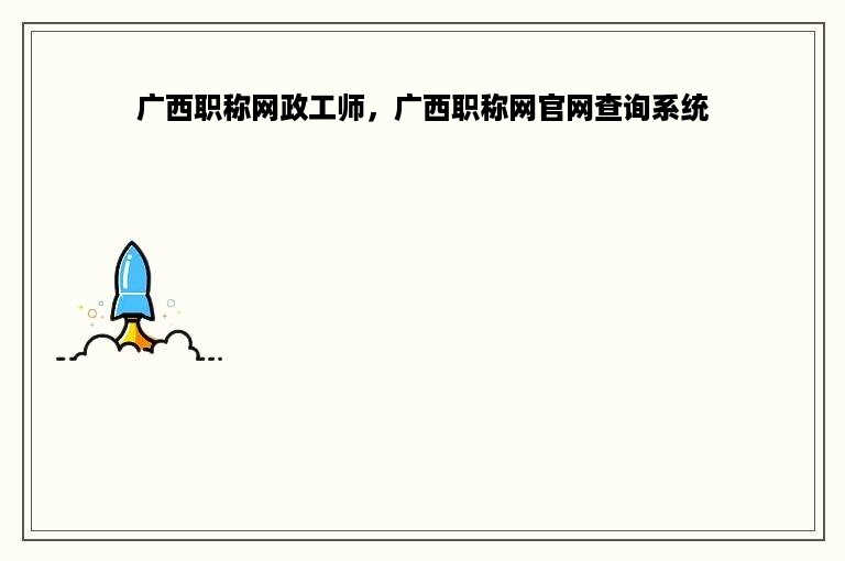 广西职称网政工师，广西职称网官网查询系统