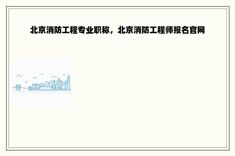 北京消防工程专业职称，北京消防工程师报名官网