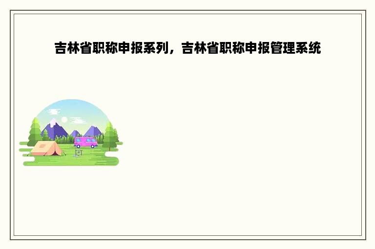 吉林省职称申报系列，吉林省职称申报管理系统