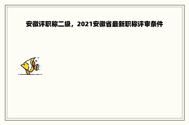 安徽评职称二级，2021安徽省最新职称评审条件