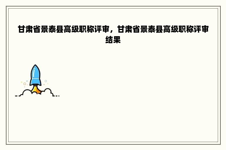 甘肃省景泰县高级职称评审，甘肃省景泰县高级职称评审结果