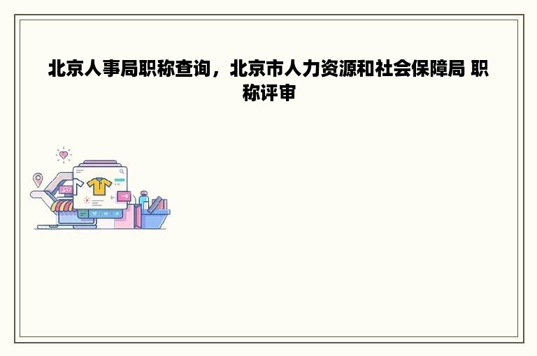 北京人事局职称查询，北京市人力资源和社会保障局 职称评审