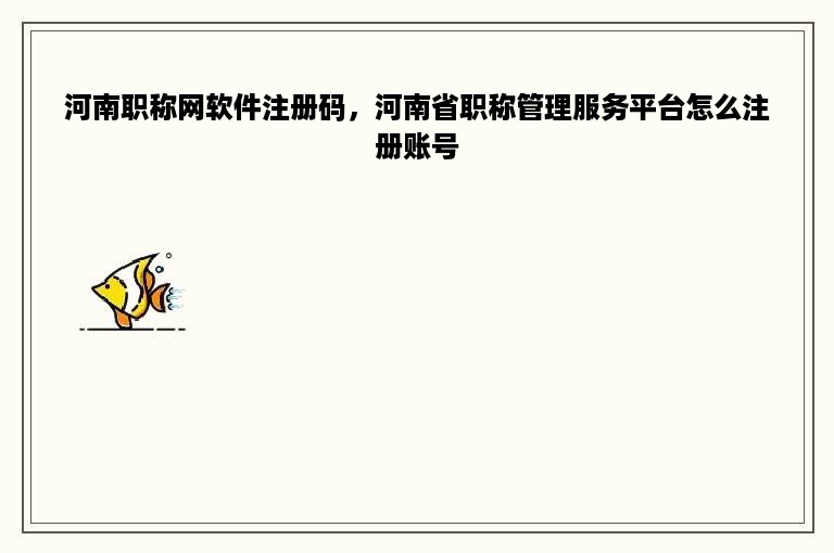 河南职称网软件注册码，河南省职称管理服务平台怎么注册账号
