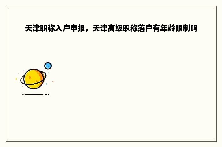 天津职称入户申报，天津高级职称落户有年龄限制吗