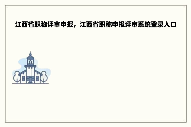 江西省职称评审申报，江西省职称申报评审系统登录入口