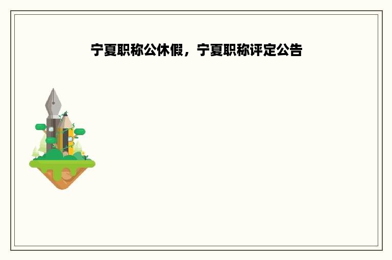 宁夏职称公休假，宁夏职称评定公告