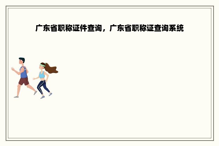广东省职称证件查询，广东省职称证查询系统