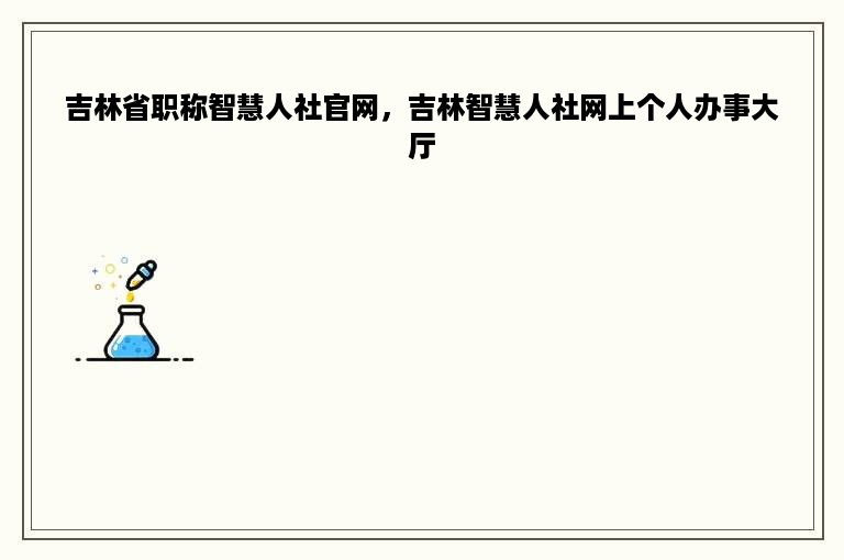 吉林省职称智慧人社官网，吉林智慧人社网上个人办事大厅