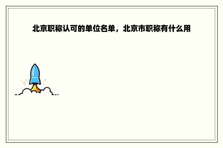 北京职称认可的单位名单，北京市职称有什么用